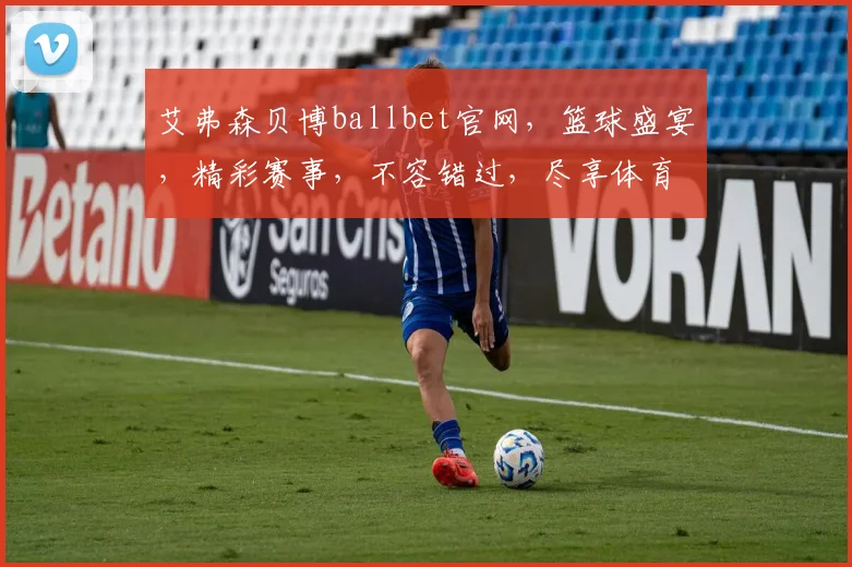 艾弗森贝博ballbet官网，篮球盛宴，精彩赛事，不容错过，尽享体育激情