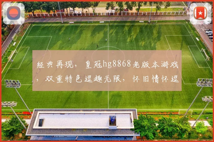 经典再现，皇冠hg8868老版本游戏，双重特色逗趣无限，怀旧情怀逗你乐逗逗逗