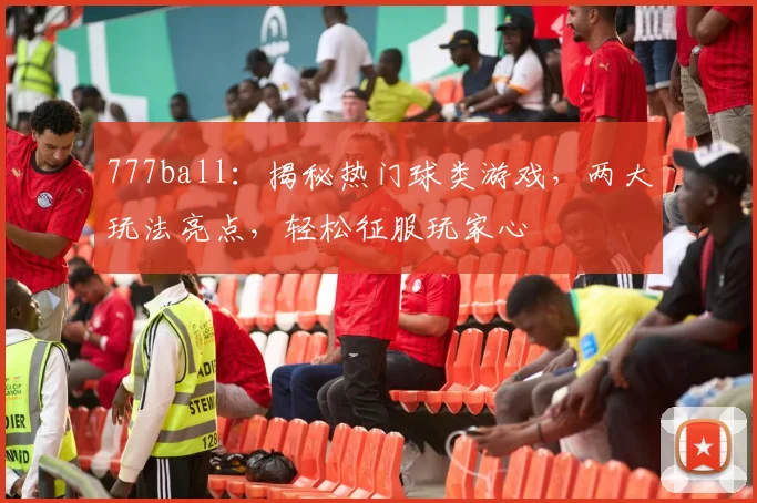 777ball：揭秘热门球类游戏，两大玩法亮点，轻松征服玩家心