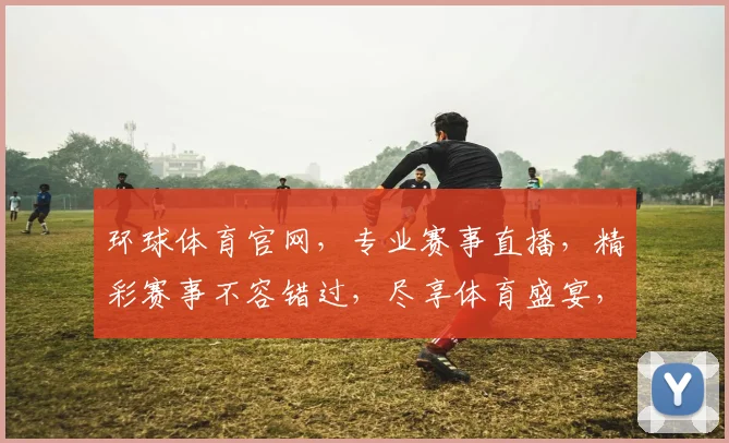 环球体育官网，专业赛事直播，精彩赛事不容错过，尽享体育盛宴，激情互动，精彩不断