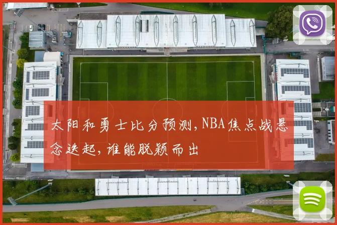太阳和勇士比分预测,NBA焦点战悬念迭起,谁能脱颖而出