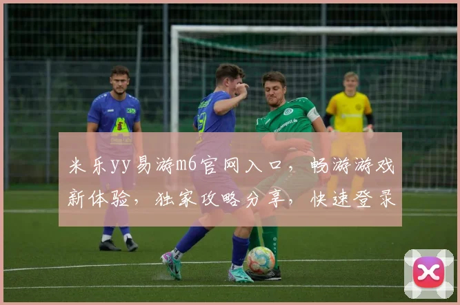 米乐yy易游m6官网入口，畅游游戏新体验，独家攻略分享，快速登录通道，畅玩不停