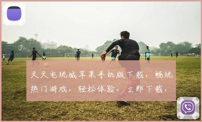 天天电玩城苹果手机版下载，畅玩热门游戏，轻松体验，立即下载，精彩不停