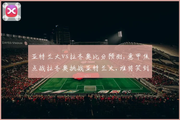 亚特兰大vs拉齐奥比分预测,意甲焦点战拉齐奥挑战亚特兰大,谁将笑到最后