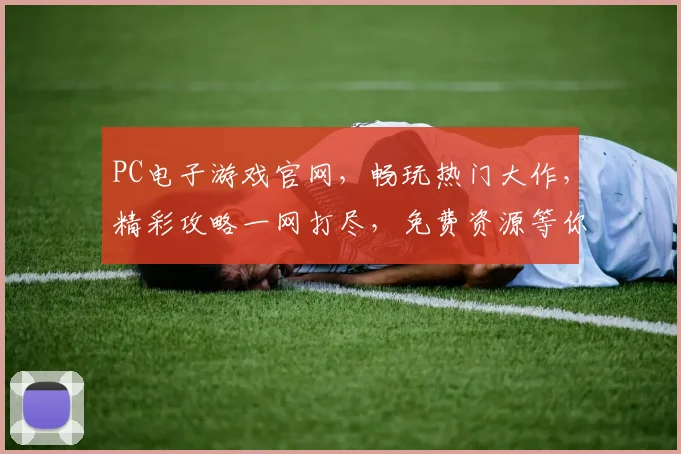 PC电子游戏官网，畅玩热门大作，精彩攻略一网打尽，免费资源等你来拿