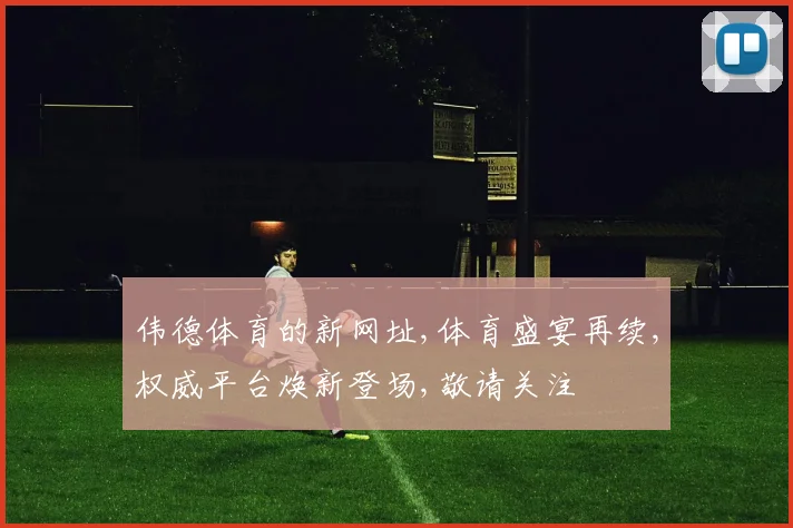 伟德体育的新网址,体育盛宴再续,权威平台焕新登场,敬请关注