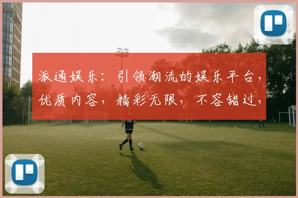 派通娱乐：引领潮流的娱乐平台，优质内容，精彩无限，不容错过，尽享视听盛宴