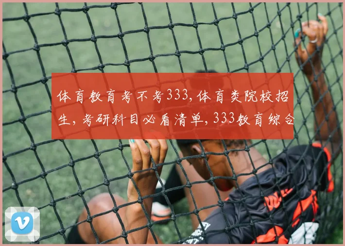 体育教育考不考333,体育类院校招生,考研科目必看清单,333教育综合必考