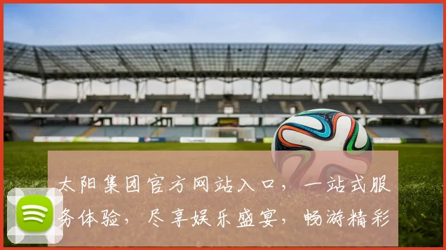 太阳集团官方网站入口，一站式服务体验，尽享娱乐盛宴，畅游精彩世界，诚邀您的光临